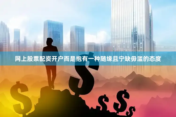 网上股票配资开户而是抱有一种随缘且宁缺毋滥的态度