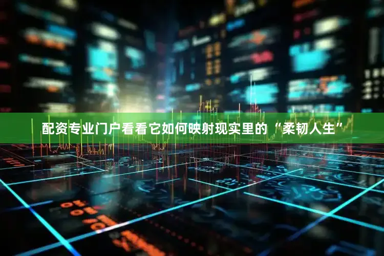 配资专业门户看看它如何映射现实里的 “柔韧人生”
