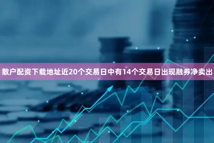 散户配资下载地址近20个交易日中有14个交易日出现融券净卖出