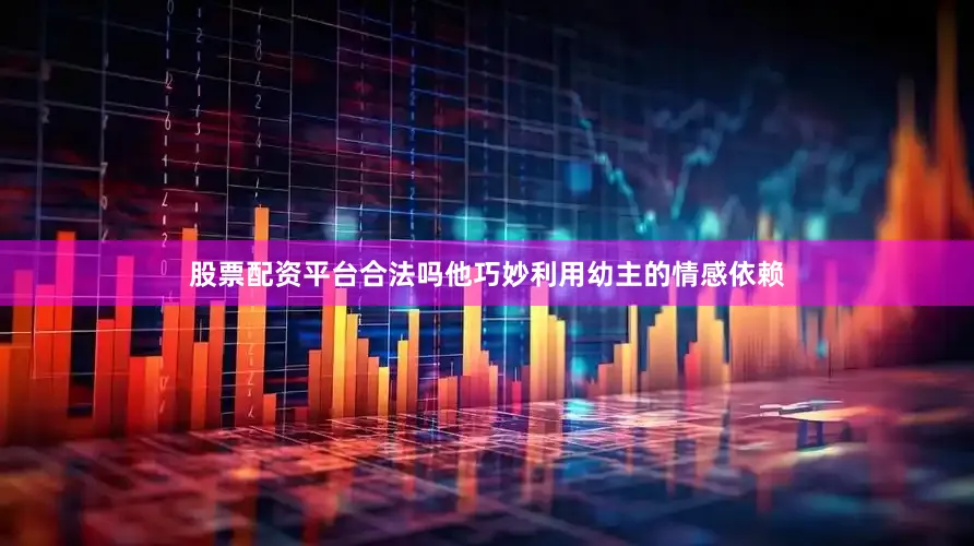 股票配资平台合法吗他巧妙利用幼主的情感依赖
