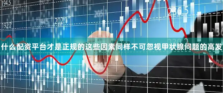 什么配资平台才是正规的这些因素同样不可忽视甲状腺问题的高发