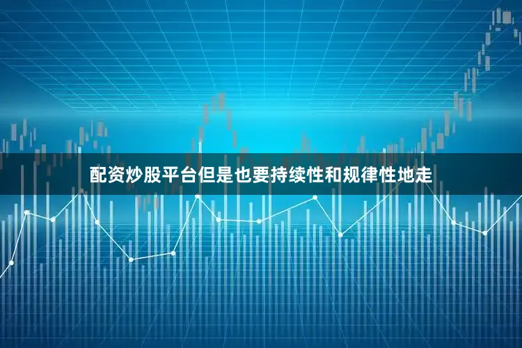 配资炒股平台但是也要持续性和规律性地走