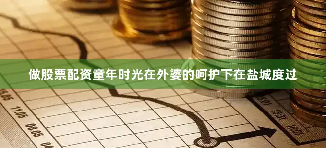 做股票配资童年时光在外婆的呵护下在盐城度过