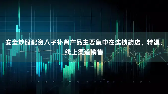 安全炒股配资八子补肾产品主要集中在连锁药店、特渠、线上渠道销售