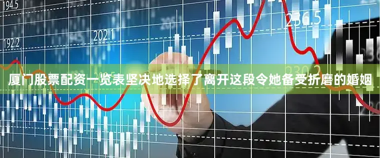 厦门股票配资一览表坚决地选择了离开这段令她备受折磨的婚姻