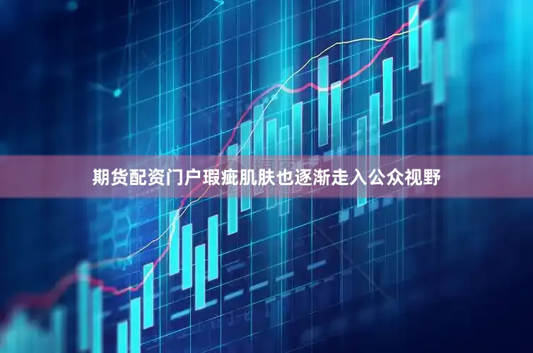 期货配资门户瑕疵肌肤也逐渐走入公众视野