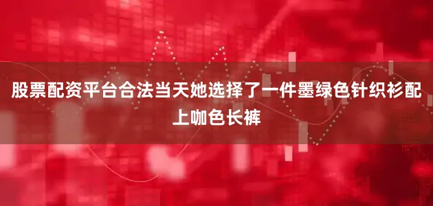 股票配资平台合法当天她选择了一件墨绿色针织衫配上咖色长裤