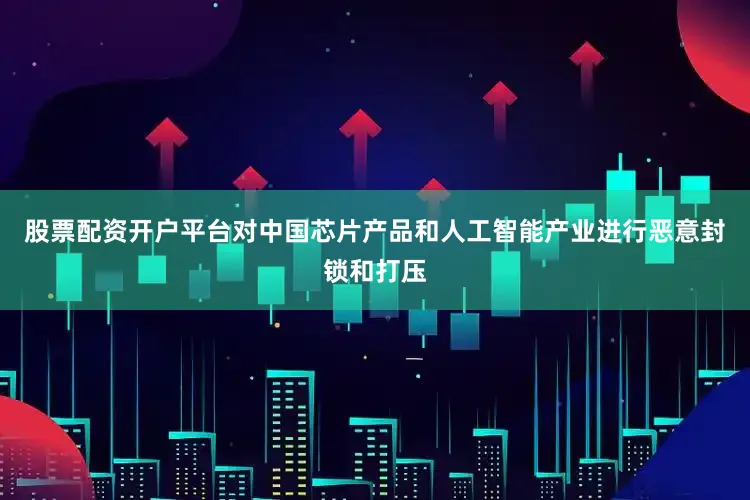 股票配资开户平台对中国芯片产品和人工智能产业进行恶意封锁和打压