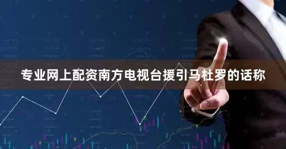 专业网上配资南方电视台援引马杜罗的话称