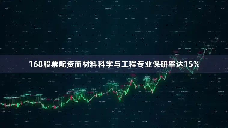 168股票配资而材料科学与工程专业保研率达15%