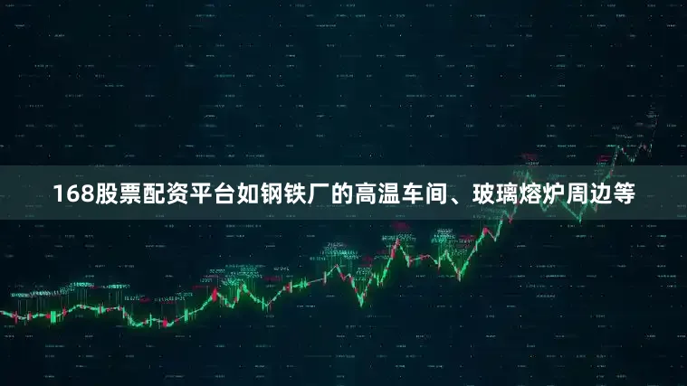 168股票配资平台如钢铁厂的高温车间、玻璃熔炉周边等