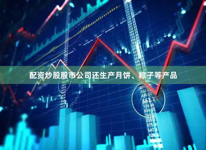 配资炒股股市公司还生产月饼、粽子等产品