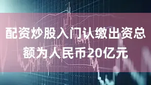 配资炒股入门认缴出资总额为人民币20亿元