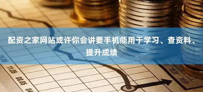 配资之家网站或许你会讲要手机能用于学习、查资料、提升成绩