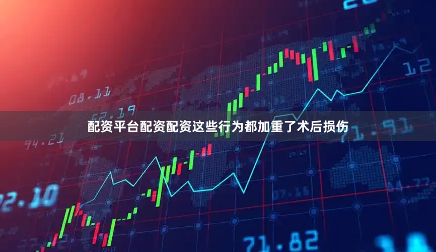 配资平台配资配资这些行为都加重了术后损伤