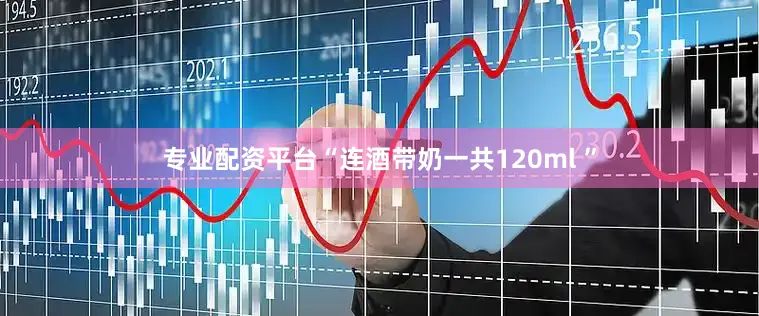 专业配资平台“连酒带奶一共120ml ”