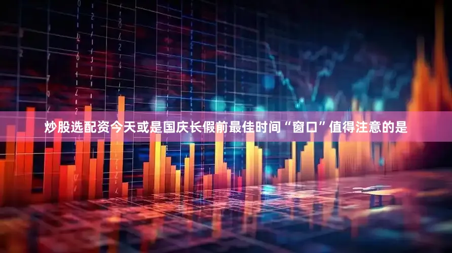 炒股选配资今天或是国庆长假前最佳时间“窗口”值得注意的是