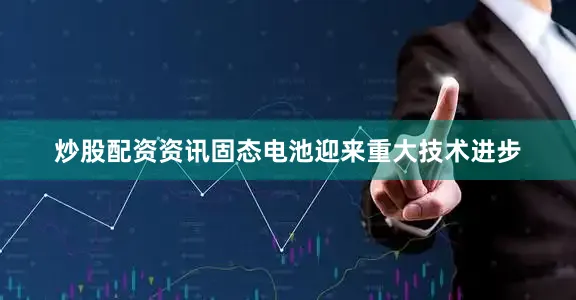 炒股配资资讯固态电池迎来重大技术进步