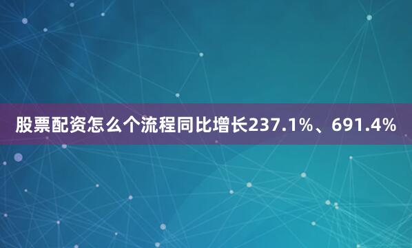 股票配资怎么个流程同比增长237.1%、691.4%