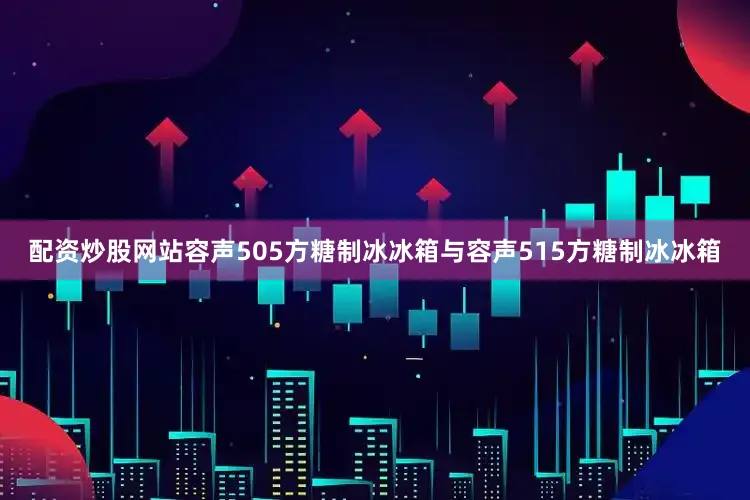 配资炒股网站容声505方糖制冰冰箱与容声515方糖制冰冰箱