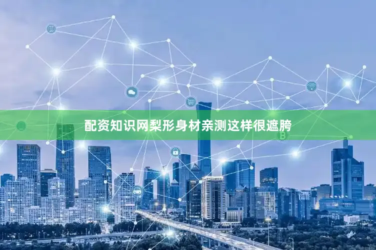 配资知识网梨形身材亲测这样很遮胯